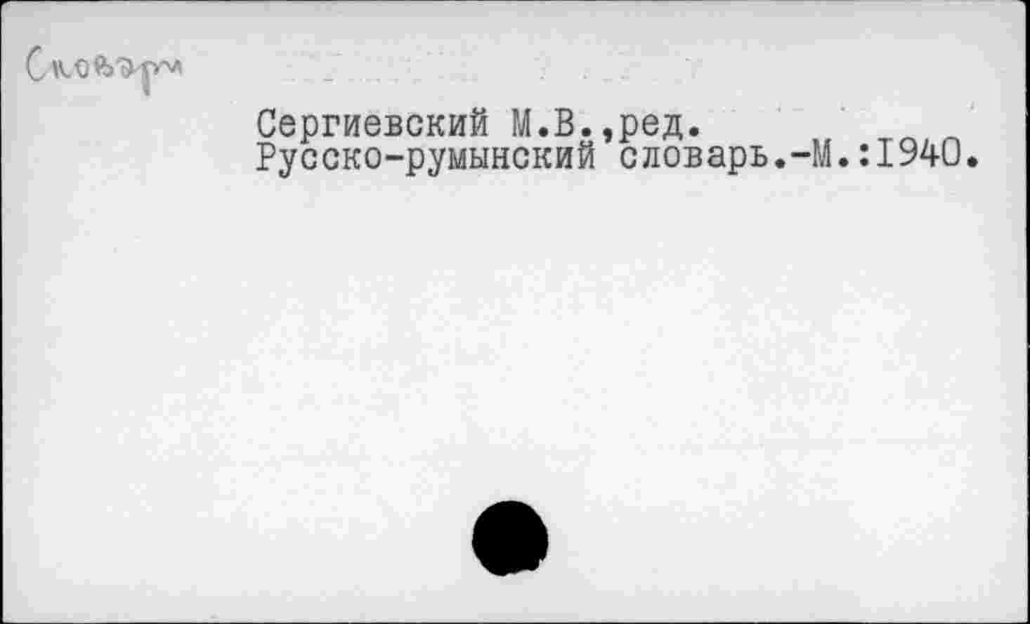 ﻿
Сергиевский М.В.,ред.
Русско-румынский словарь.-М.:1940.